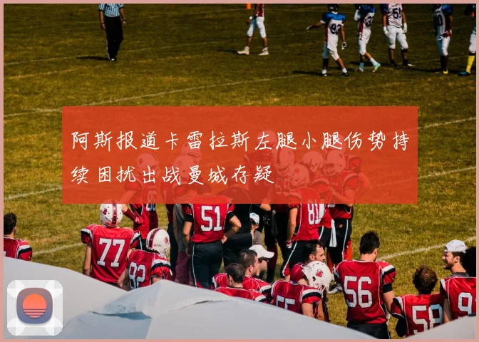 阿斯报道卡雷拉斯左腿小腿伤势持续困扰出战曼城存疑