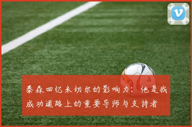 泰森回忆米切尔的影响力：他是我成功道路上的重要导师与支持者